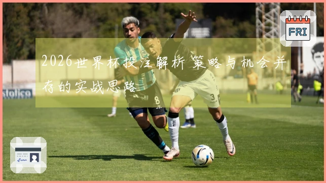 2026世界杯投注解析 策略与机会并存的实战思路