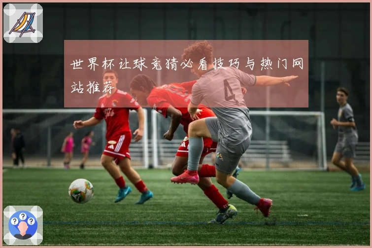 世界杯让球竞猜必看技巧与热门网站推荐