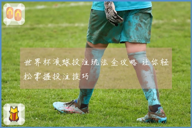 世界杯滚球投注玩法全攻略 让你轻松掌握投注技巧