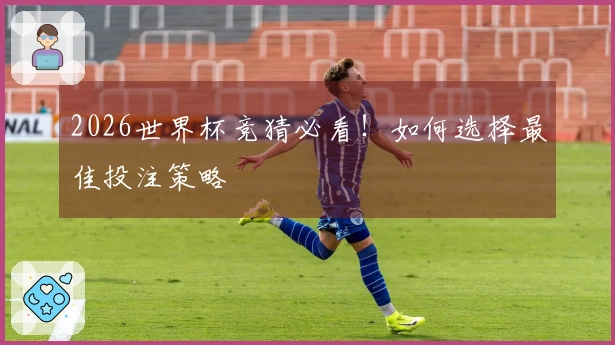 2026世界杯竞猜必看！如何选择最佳投注策略