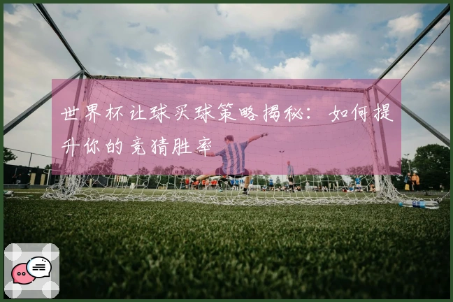 世界杯让球买球策略揭秘：如何提升你的竞猜胜率