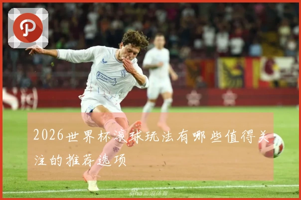 2026世界杯滚球玩法有哪些值得关注的推荐选项