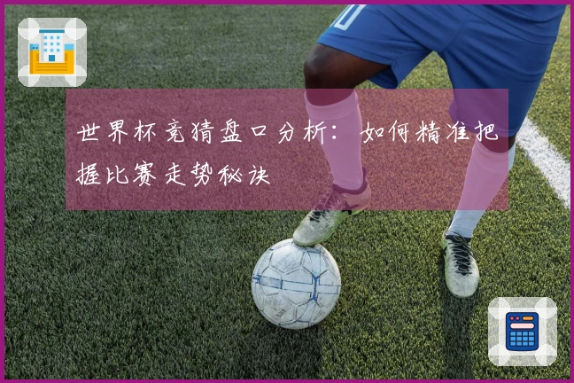 世界杯竞猜盘口分析：如何精准把握比赛走势秘诀