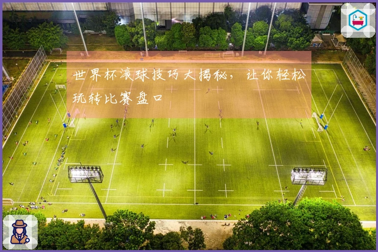 世界杯滚球技巧大揭秘，让你轻松玩转比赛盘口