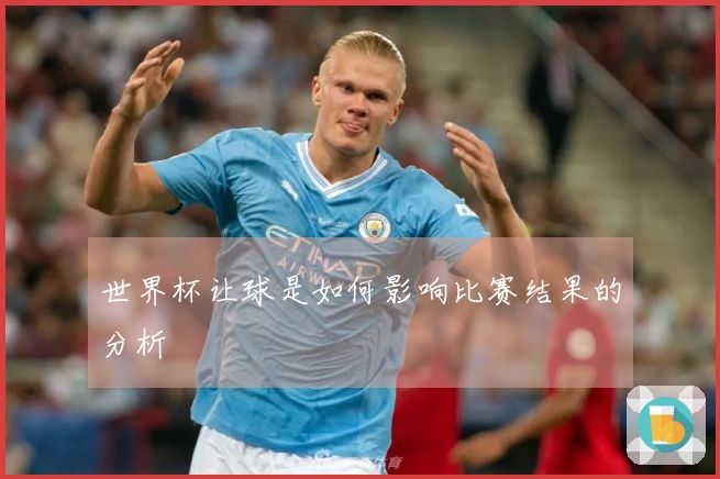 世界杯让球是如何影响比赛结果的分析
