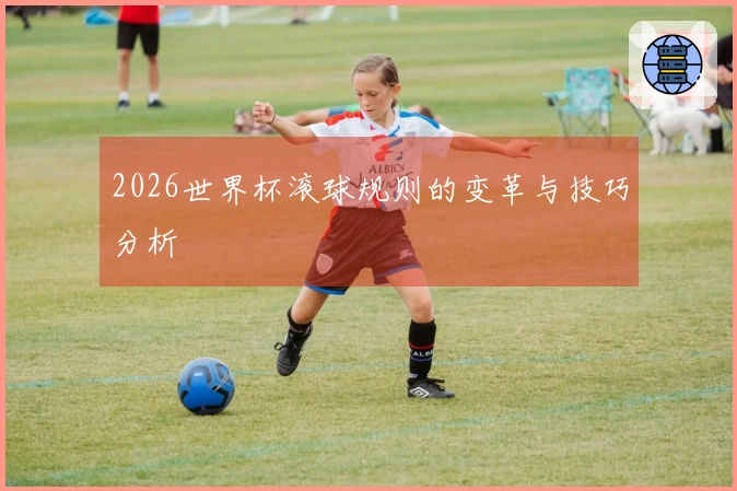 2026世界杯滚球规则的变革与技巧分析