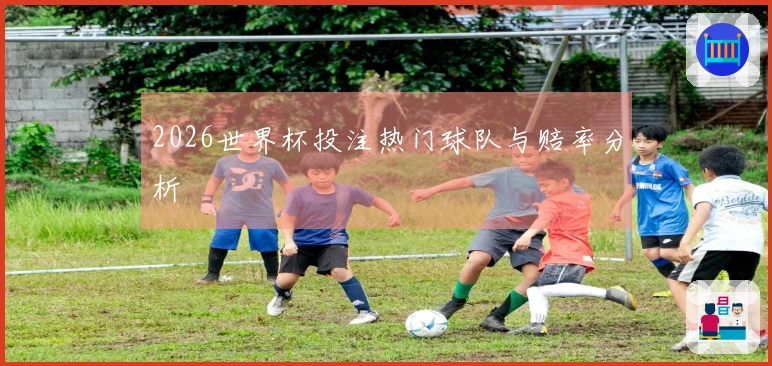 2026世界杯投注热门球队与赔率分析