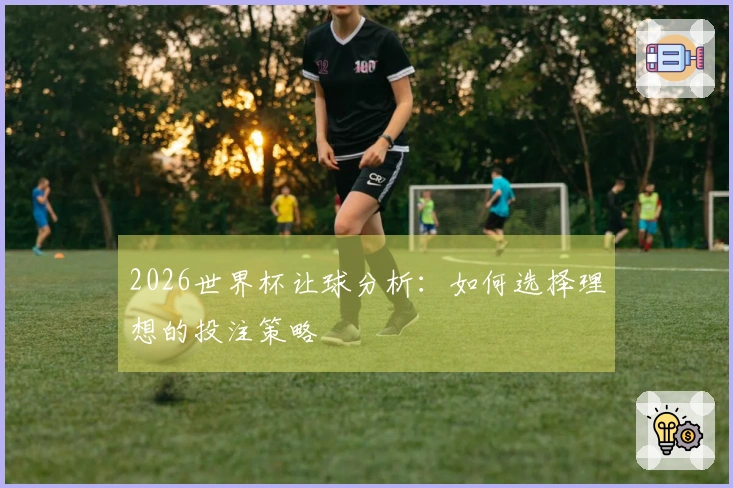 2026世界杯让球分析：如何选择理想的投注策略