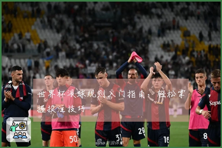 世界杯滚球规则入门指南，轻松掌握投注技巧