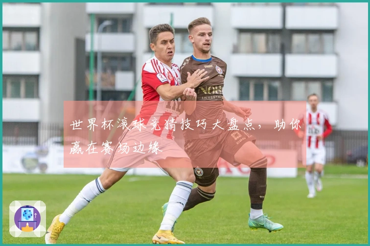 世界杯滚球竞猜技巧大盘点，助你赢在赛场边缘