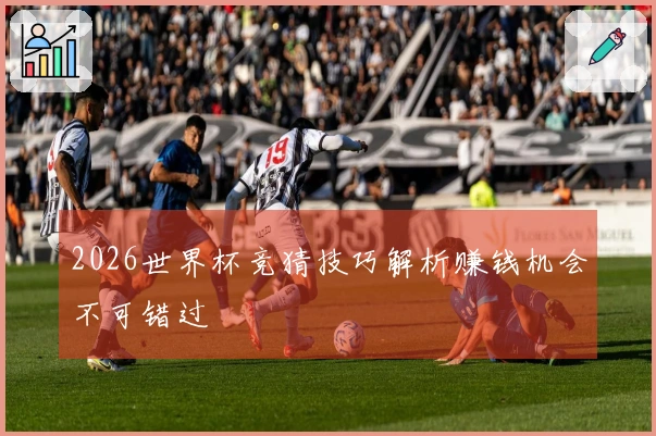 2026世界杯竞猜技巧解析赚钱机会不可错过