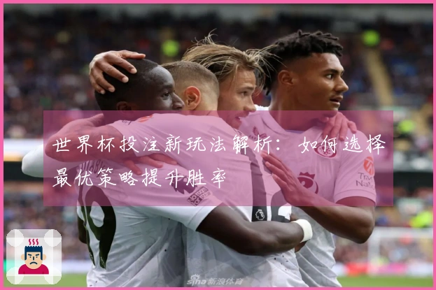 世界杯投注新玩法解析：如何选择最优策略提升胜率