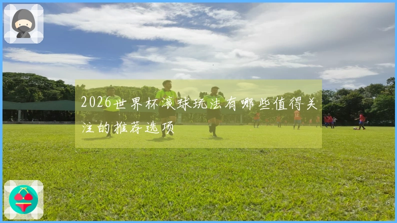 2026世界杯滚球玩法有哪些值得关注的推荐选项