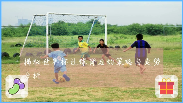 揭秘世界杯让球背后的策略与走势分析