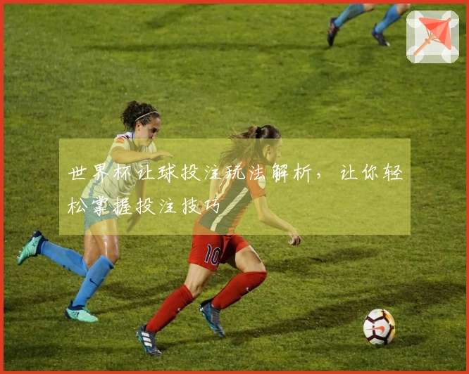 世界杯让球投注玩法解析，让你轻松掌握投注技巧