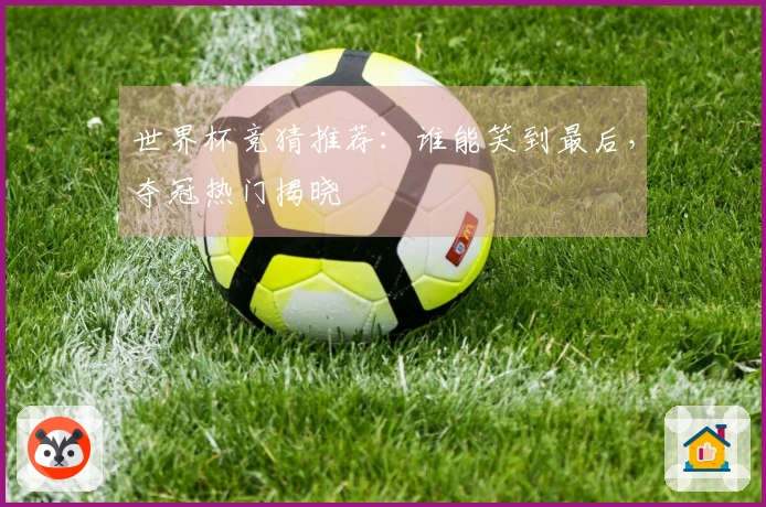 世界杯竞猜推荐：谁能笑到最后，夺冠热门揭晓
