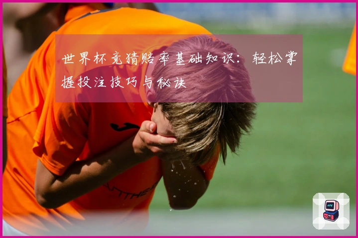 世界杯竞猜赔率基础知识：轻松掌握投注技巧与秘诀