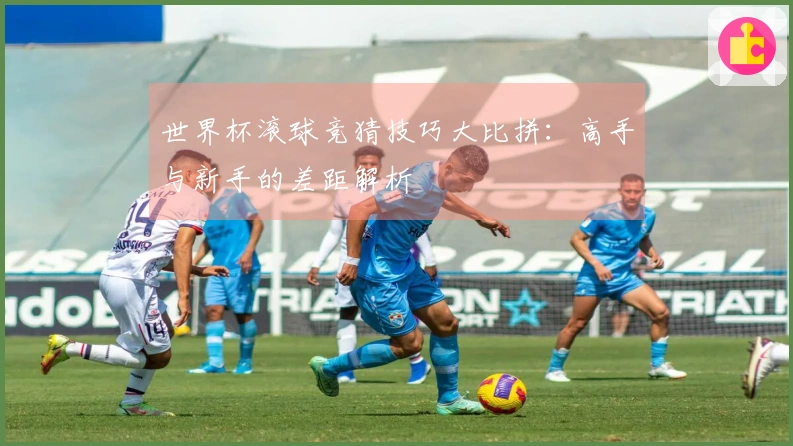世界杯滚球竞猜技巧大比拼：高手与新手的差距解析