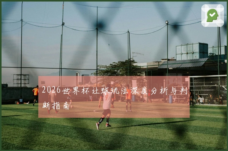 2026世界杯让球玩法深度分析与判断指南