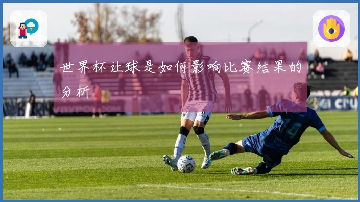 世界杯让球是如何影响比赛结果的分析