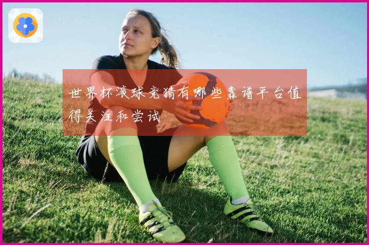 世界杯滚球竞猜有哪些靠谱平台值得关注和尝试