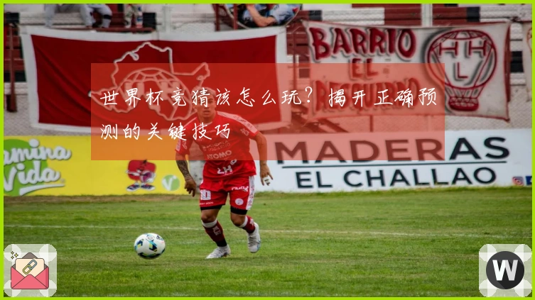 世界杯竞猜该怎么玩？揭开正确预测的关键技巧