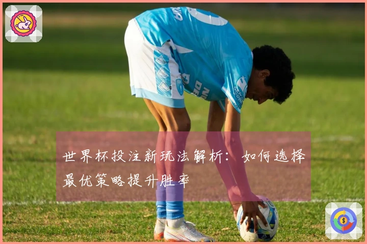 世界杯投注新玩法解析：如何选择最优策略提升胜率