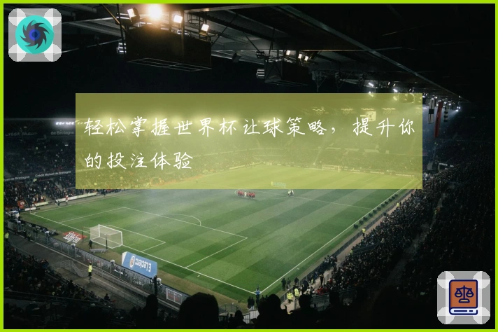 轻松掌握世界杯让球策略，提升你的投注体验