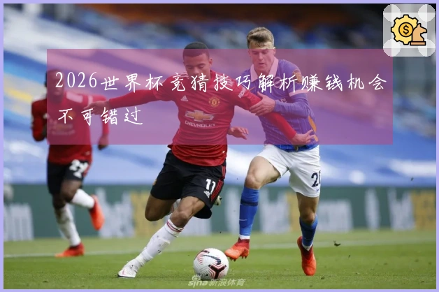 2026世界杯竞猜技巧解析赚钱机会不可错过