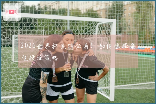 2026世界杯竞猜必看！如何选择最佳投注策略