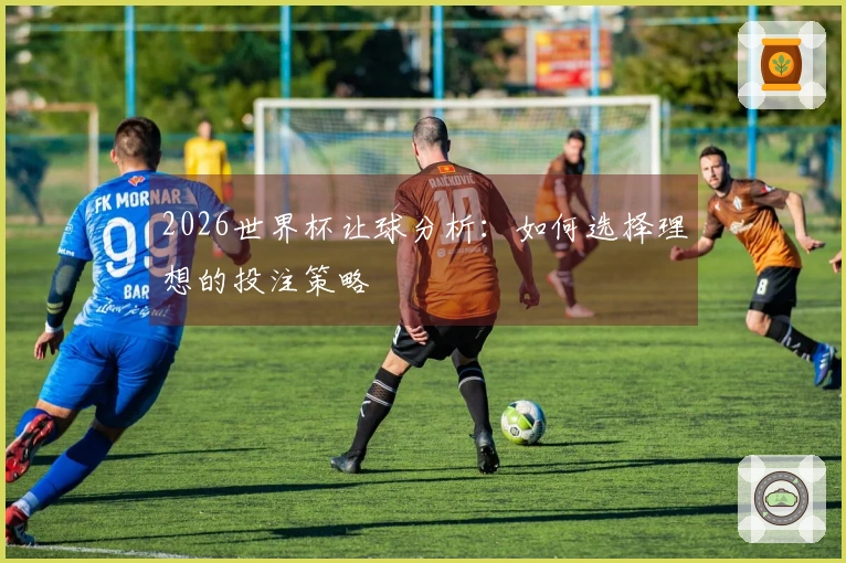 2026世界杯让球分析：如何选择理想的投注策略