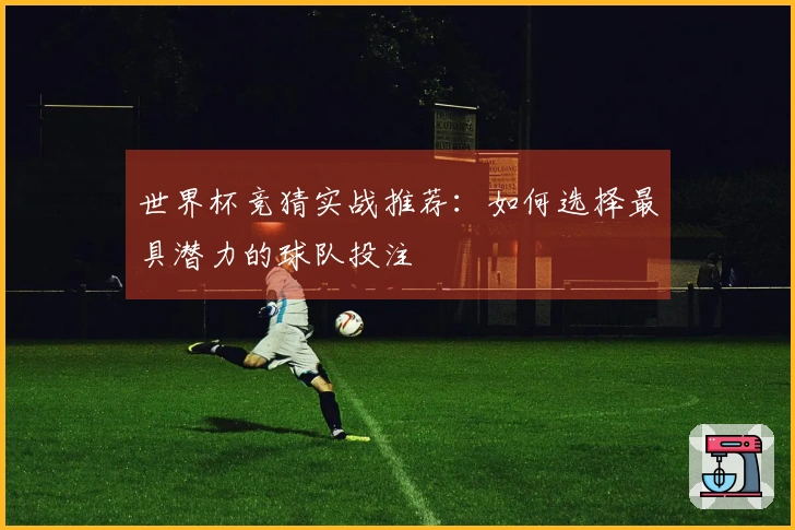 世界杯竞猜实战推荐：如何选择最具潜力的球队投注