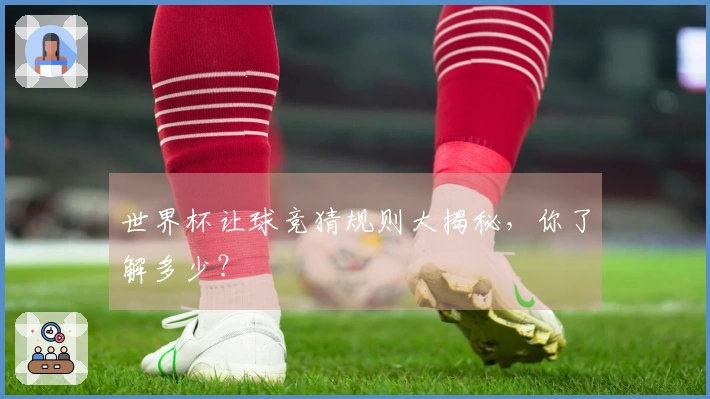 世界杯让球竞猜规则大揭秘，你了解多少？