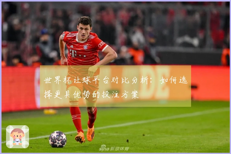 世界杯让球平台对比分析：如何选择更具优势的投注方案